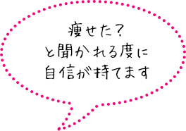 痩せた？と聞かれる度に自信が持てます