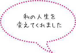 私の人生を変えてくれました