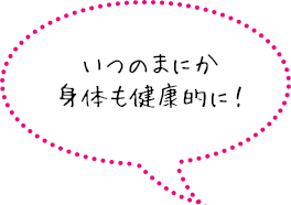 いつのまにか身体も健康的に！