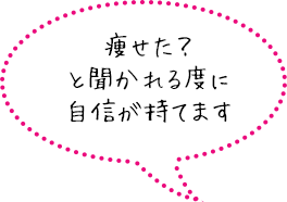 痩せた？と聞かれる度に自信が持てます