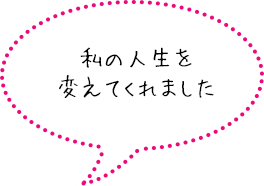 私の人生を変えてくれました