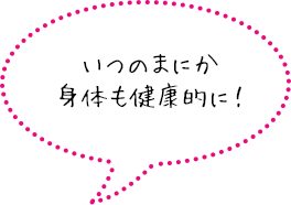 いつのまにか身体も健康的に！