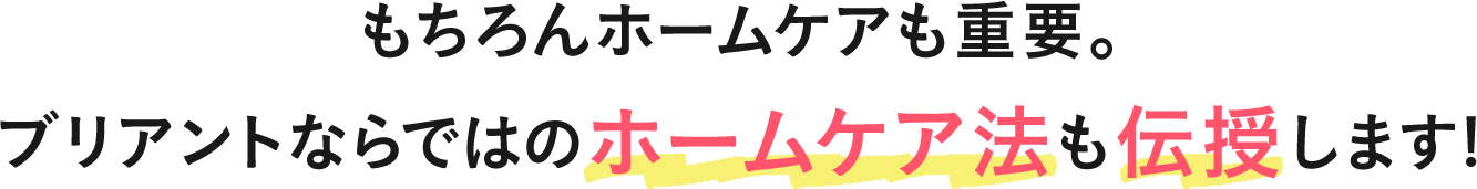 もちろんホームケアも重要。ブリアントならではのホームケア法も伝授します!