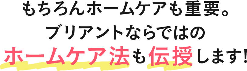 もちろんホームケアも重要。ブリアントならではのホームケア法も伝授します!