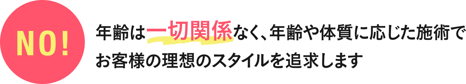 年齢は一切関係なく、年齢や体質に応じた施術でお客様の理想のスタイルを追求します