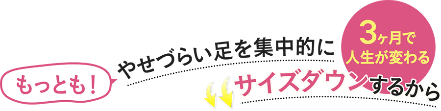 3ヶ月で人生が変わる もっともやせづらい足を集中的にサイズダウンするから