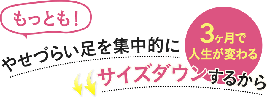 3ヶ月で人生が変わる もっともやせづらい足を集中的にサイズダウンするから