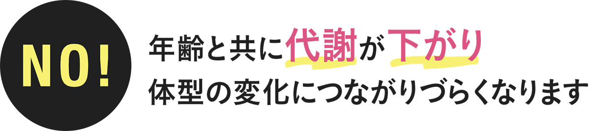 年齢と共に代謝が下がり体型の変化につながりづらくなります