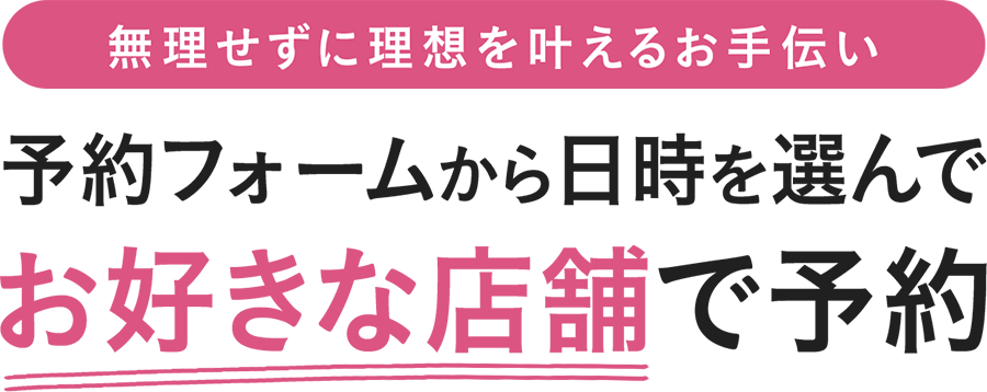 無理せずに理想を叶えるお手伝い 予約フォームから日時を選んでお好きな店舗で予約