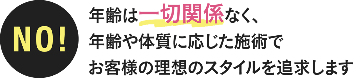 年齢は一切関係なく、年齢や体質に応じた施術でお客様の理想のスタイルを追求します