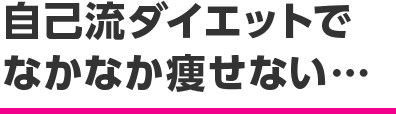 自己流ダイエットで なかなか痩せない…